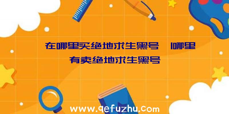 「在哪里买绝地求生黑号」|哪里有卖绝地求生黑号